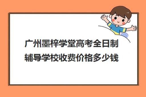 广州墨梓学堂高考全日制辅导学校收费价格多少钱(广州艺考培训学校前十)