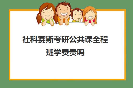 社科赛斯考研公共课全程班学费贵吗（社科赛斯考研怎么样）