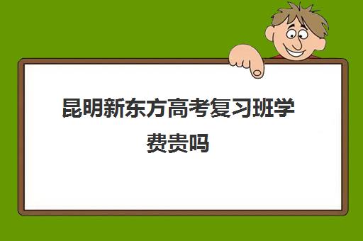 昆明新东方高考复习班学费贵吗