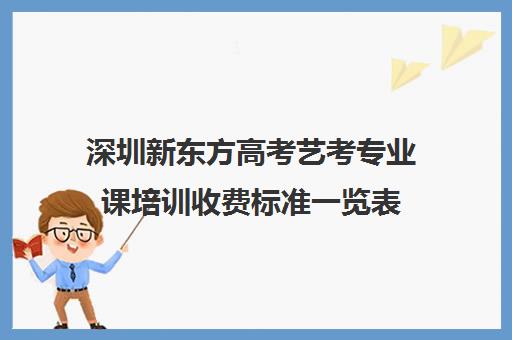 深圳新东方高考艺考专业课培训收费标准一览表(深圳四大艺考培训机构)