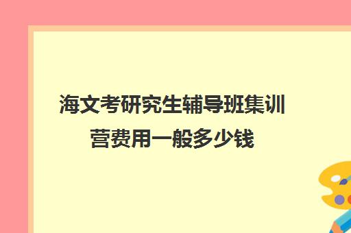 海文考研究生辅导班集训营费用一般多少钱（文都复试集训营怎么样）