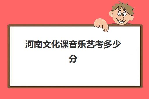 河南文化课音乐艺考多少分(艺体生文化成绩录取分数线)