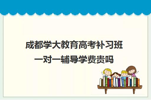 成都学大教育高考补习班一对一辅导学费贵吗