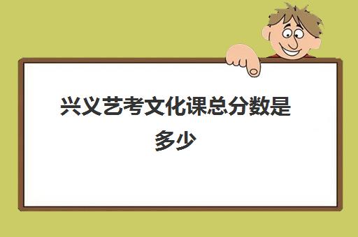 兴义艺考文化课总分数是多少(贵州艺考总分多少)