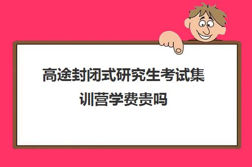 高途封闭式研究生考试集训营学费贵吗（考研全封闭培训班）