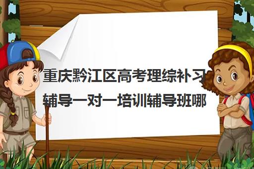 重庆黔江区高考理综补习辅导一对一培训辅导班哪个好