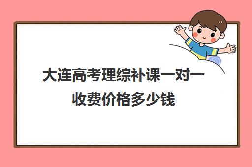 大连高考理综补课一对一收费价格多少钱(大连高考培训机构哪家好)