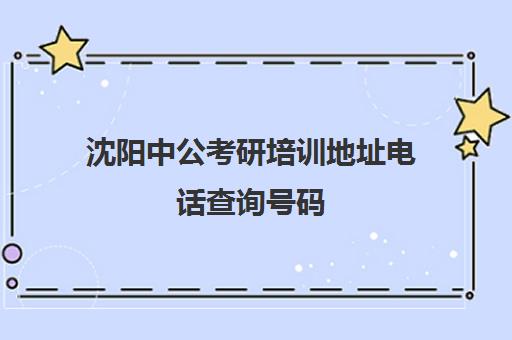 沈阳中公考研培训地址电话查询号码(沈阳考研培训机构哪家好)