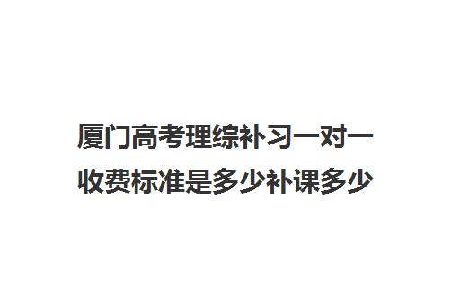 厦门高考理综补习一对一收费标准是多少补课多少钱一小时