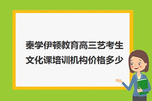 秦学伊顿教育高三艺考生文化课培训机构价格多少钱(艺考培训机构收费标准)