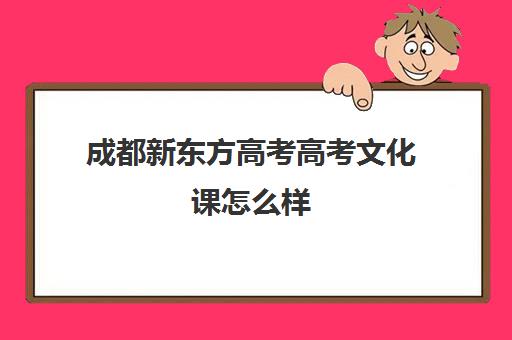 成都新东方高考高考文化课怎么样(成都艺考文化冲刺学校排名)