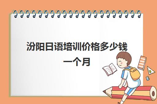 汾阳日语培训价格多少钱一个月(学日语多少钱学费一年)