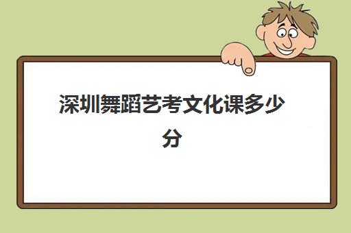 深圳舞蹈艺考文化课多少分(深圳舞蹈艺术学校招生要求)