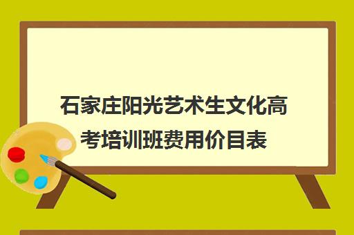 石家庄阳光艺术生文化高考培训班费用价目表(石家庄前十名艺考培训机构)