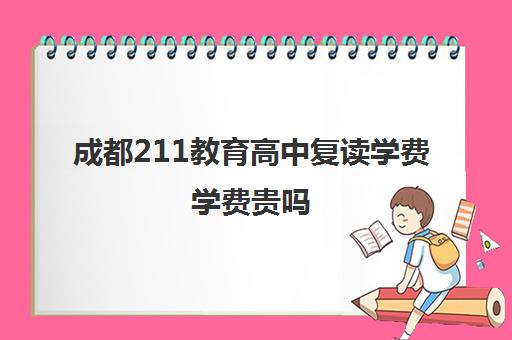 成都211教育高中复读学费学费贵吗(四川新高考可以复读吗)