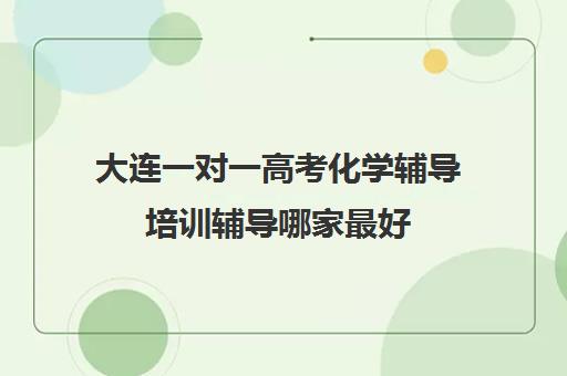 大连一对一高考化学辅导培训辅导哪家最好(一对一辅导收费)