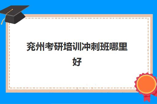 兖州考研培训冲刺班哪里好(高三上冲刺班什么时候去好)