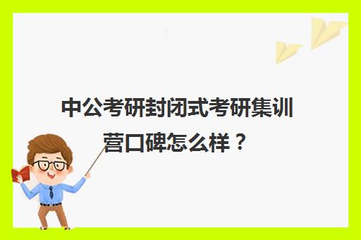 中公考研封闭式考研集训营口碑怎么样？（中公教育封闭式培训怎么样）