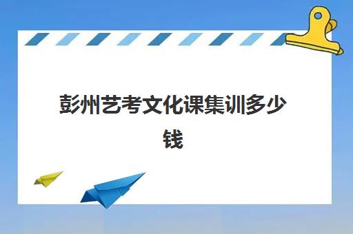 彭州艺考文化课集训多少钱(艺考文化课辅导价格)