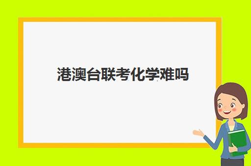 港澳台联考化学难吗(港澳台联考能考哪些学校)