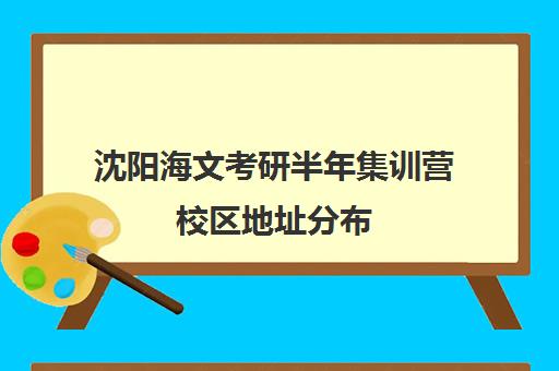 沈阳海文考研半年集训营校区地址分布（海文考研培训怎么样）