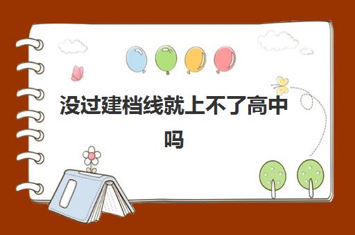 没过建档线就上不了高中吗(没有初中建档线能上什么学校)