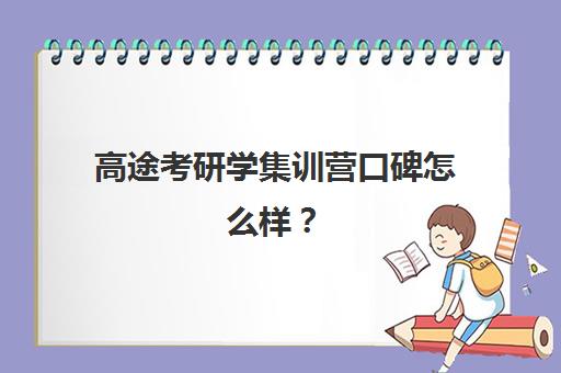 高途考研学集训营口碑怎么样？（高途考研上岸率是多少）