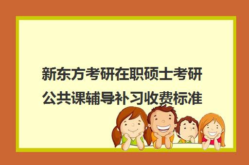 新东方考研在职硕士考研公共课辅导补习收费标准价格一览