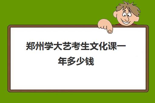 郑州学大艺考生文化课一年多少钱(郑州大学艺术生文化课录取分数线)