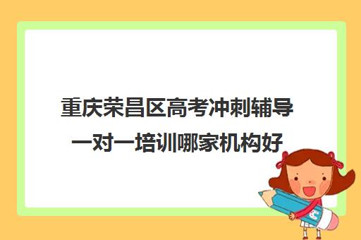 重庆荣昌区高考冲刺辅导一对一培训哪家机构好(辅导学校高三培训)