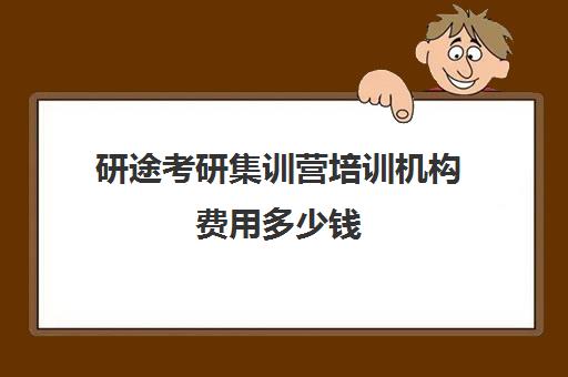 研途考研集训营培训机构费用多少钱（考研机构学费一般多少）