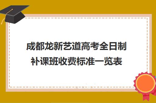 成都龙新艺道高考全日制补课班收费标准一览表(成都十大艺考培训学校)