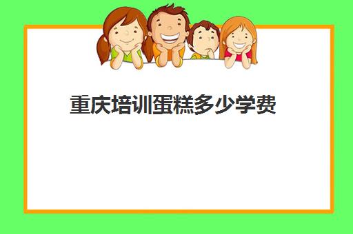 重庆培训蛋糕多少学费(重庆糕点培训哪家比较好)