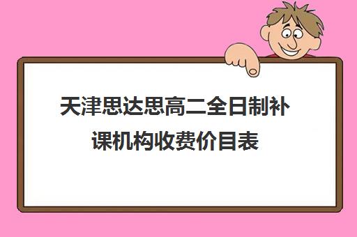 天津思达思高二全日制补课机构收费价目表(天津高中补课哪家教育最好)