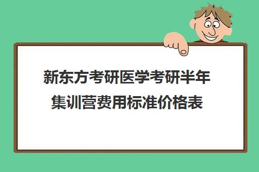 新东方考研医学考研半年集训营费用标准价格表（新东方考研集训营有用吗）