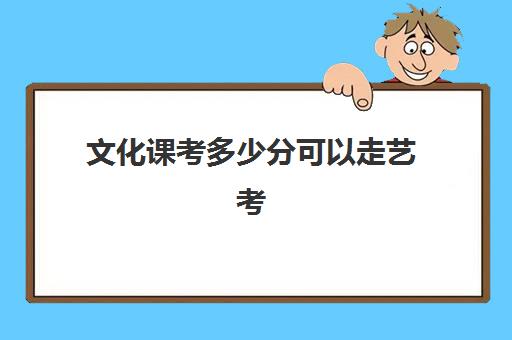 文化课考多少分可以走艺考(艺考的文化课要考什么)