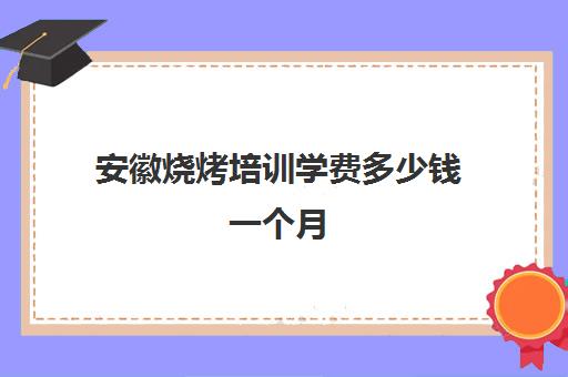 安徽烧烤培训学费多少钱一个月(培训烧烤需要多少钱)