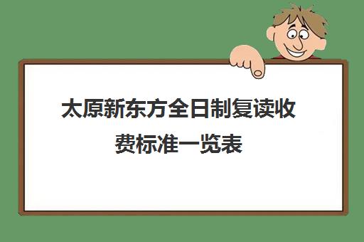 太原新东方全日制复读收费标准一览表(太原复读比较好学校)