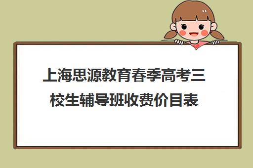 上海思源教育春季高考三校生辅导班收费价目表（启航春考辅导机构学费是多少）