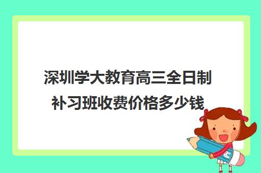 深圳学大教育高三全日制补习班收费价格多少钱