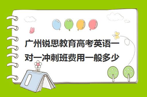 广州锐思教育高考英语一对一冲刺班费用一般多少钱(广东高职高考辅导班推荐)