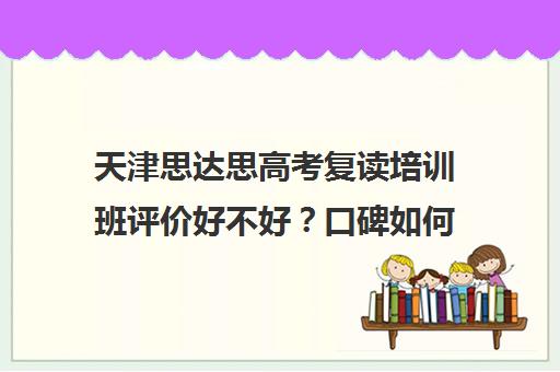 天津思达思高考复读培训班评价好不好？口碑如何？(众点教育,天津最好的复读学校)