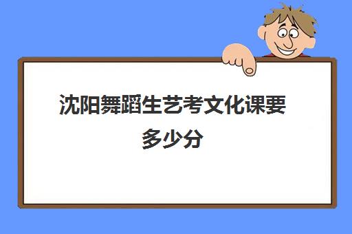 沈阳舞蹈生艺考文化课要多少分(沈阳艺考机构哪个好)