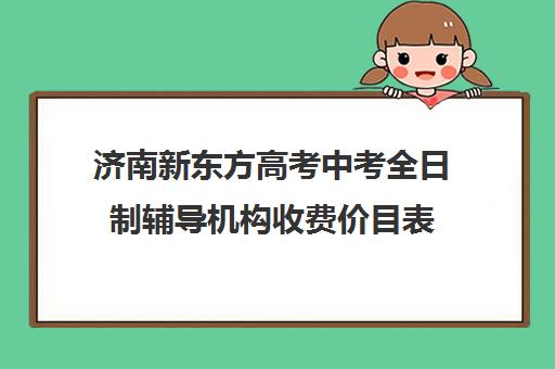 济南新东方高考中考全日制辅导机构收费价目表(济南高三辅导机构哪家好)