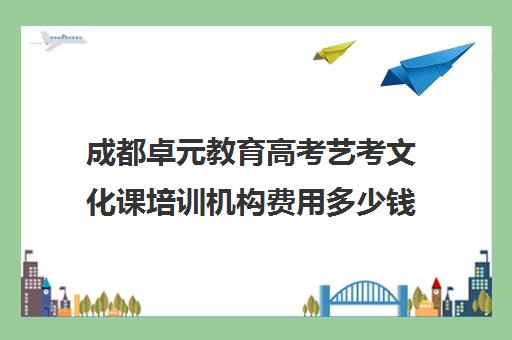 成都卓元教育高考艺考文化课培训机构费用多少钱(成都艺考集训机构)