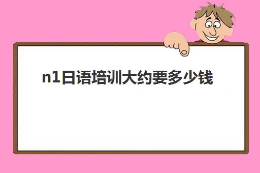 n1日语培训大约要多少钱(日语学到n2要多少钱)