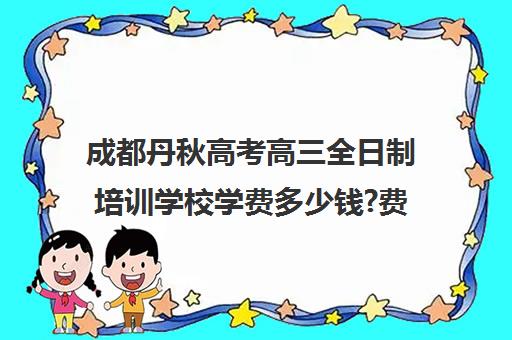 成都丹秋高考高三全日制培训学校学费多少钱?费用一览表(成都高考补课机构推荐)