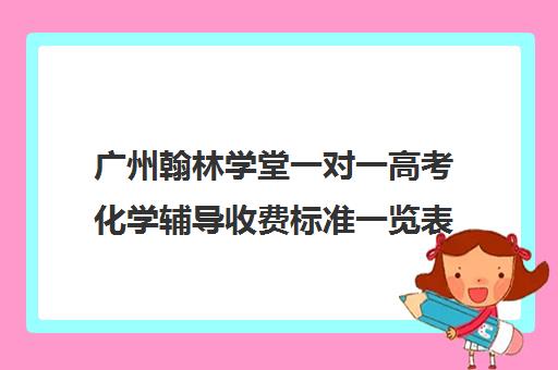 广州翰林学堂一对一高考化学辅导收费标准一览表(翰林教育培训机构电话)