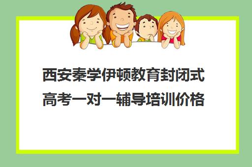 西安秦学伊顿教育封闭式高考一对一辅导培训价格多少（西安高考补课机构有哪些）