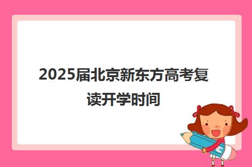 2025届北京新东方高考复读开学时间（新东方高考复读班价格）